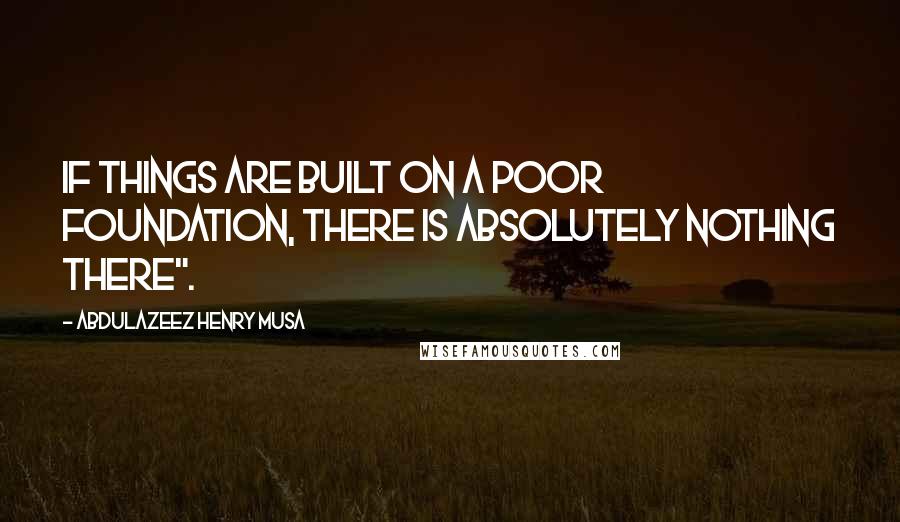 Abdulazeez Henry Musa Quotes: If things are built on a poor foundation, there is absolutely nothing there".