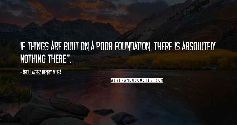 Abdulazeez Henry Musa Quotes: If things are built on a poor foundation, there is absolutely nothing there".