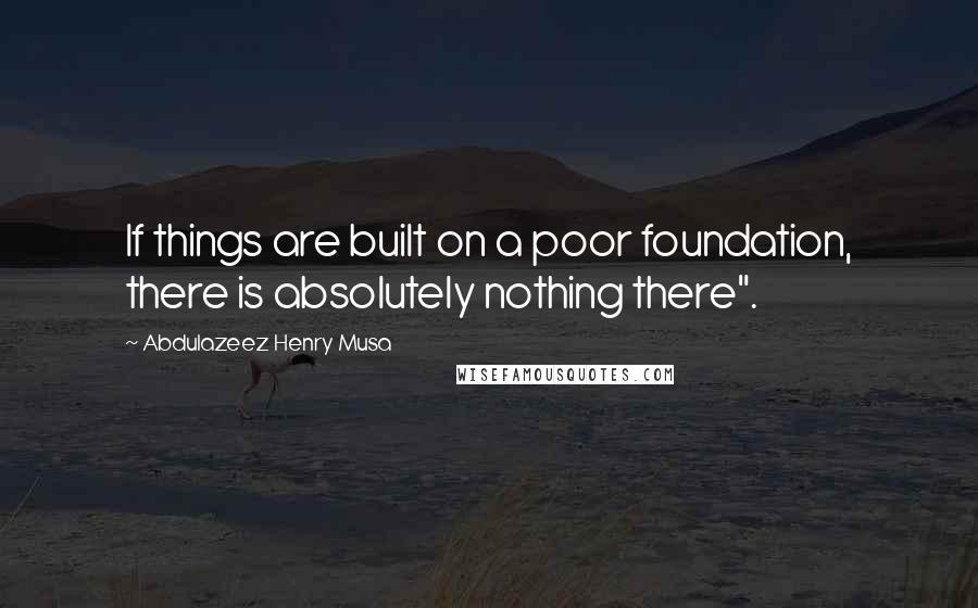 Abdulazeez Henry Musa Quotes: If things are built on a poor foundation, there is absolutely nothing there".