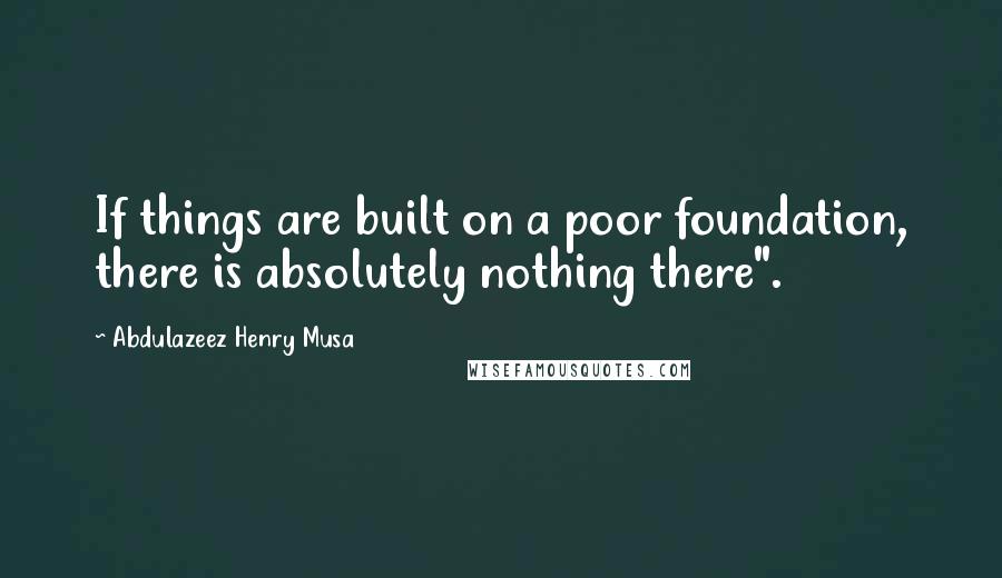 Abdulazeez Henry Musa Quotes: If things are built on a poor foundation, there is absolutely nothing there".