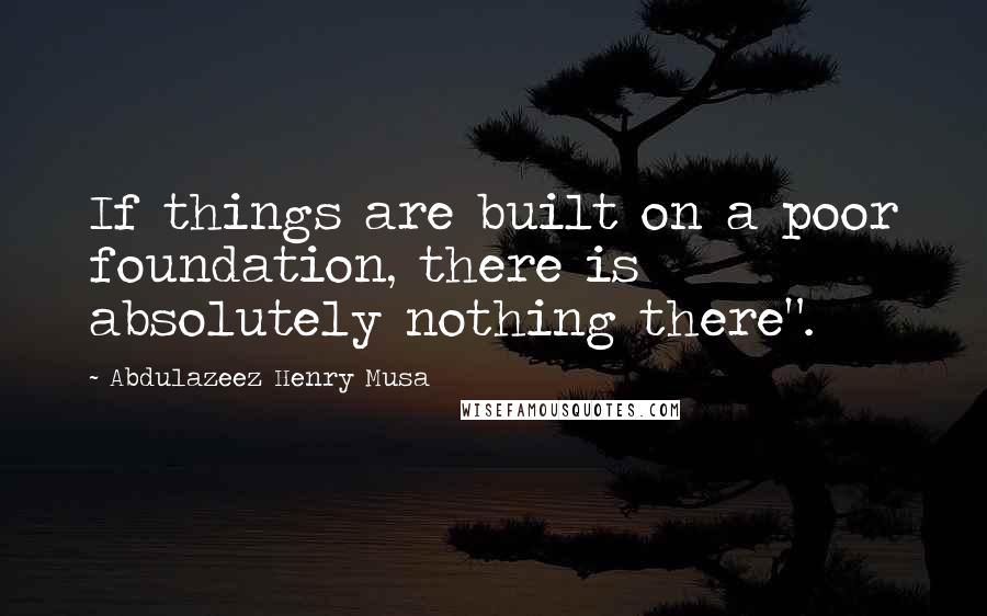 Abdulazeez Henry Musa Quotes: If things are built on a poor foundation, there is absolutely nothing there".