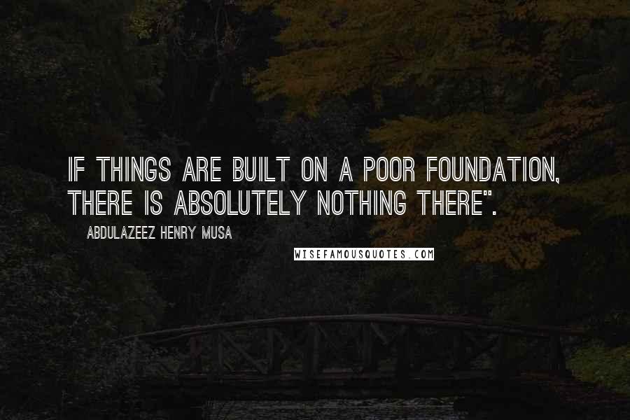 Abdulazeez Henry Musa Quotes: If things are built on a poor foundation, there is absolutely nothing there".