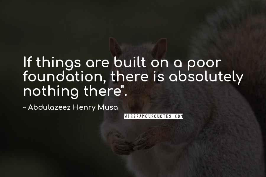 Abdulazeez Henry Musa Quotes: If things are built on a poor foundation, there is absolutely nothing there".