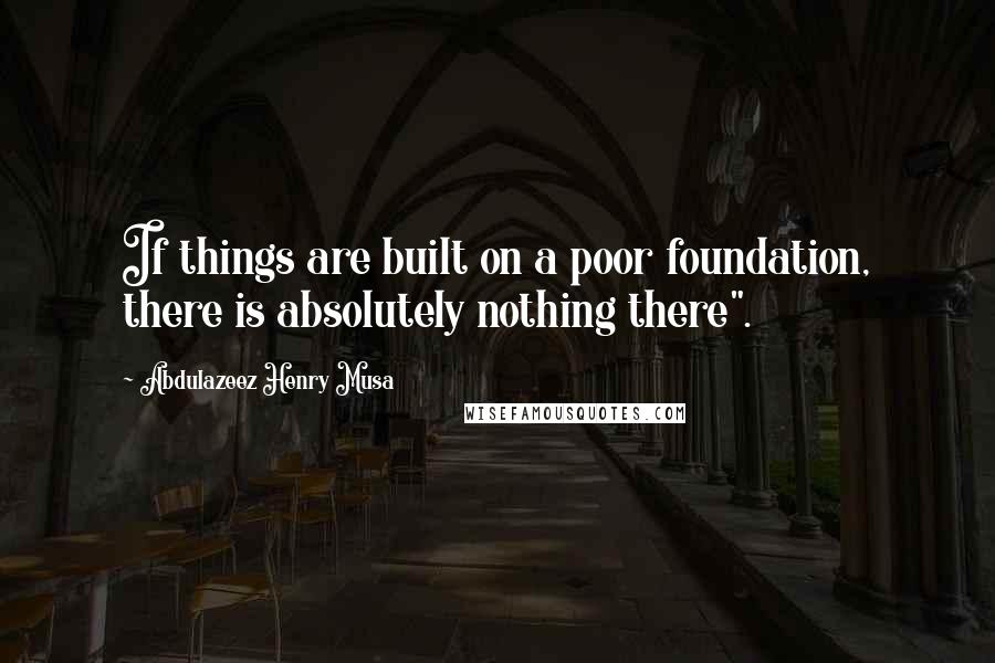 Abdulazeez Henry Musa Quotes: If things are built on a poor foundation, there is absolutely nothing there".