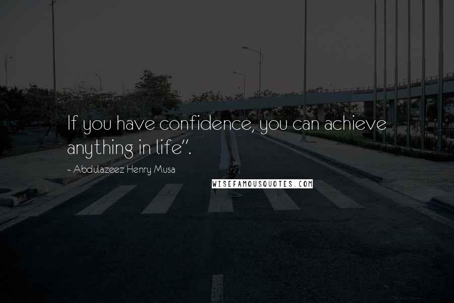 Abdulazeez Henry Musa Quotes: If you have confidence, you can achieve anything in life".