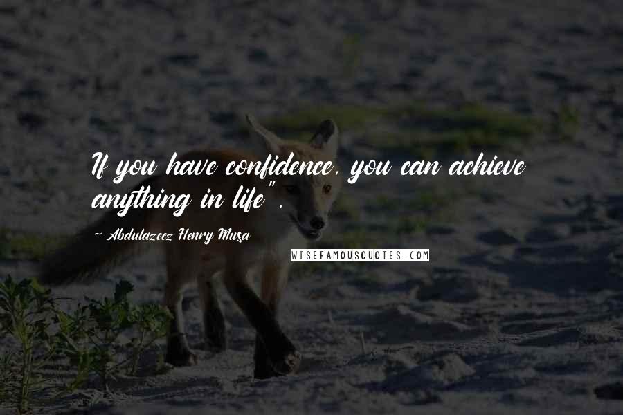 Abdulazeez Henry Musa Quotes: If you have confidence, you can achieve anything in life".