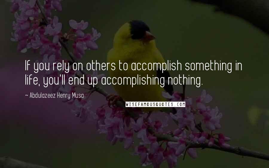 Abdulazeez Henry Musa Quotes: If you rely on others to accomplish something in life, you'll end up accomplishing nothing.