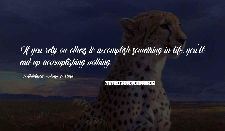 Abdulazeez Henry Musa Quotes: If you rely on others to accomplish something in life, you'll end up accomplishing nothing.