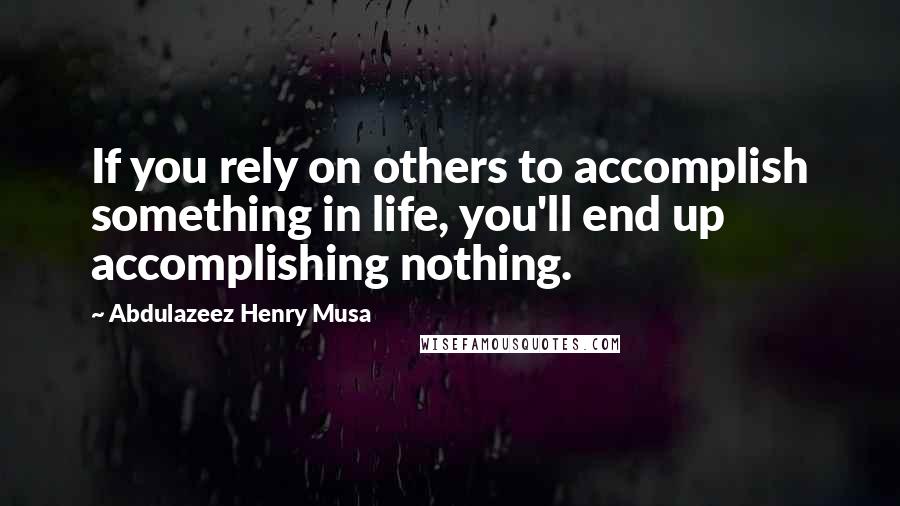Abdulazeez Henry Musa Quotes: If you rely on others to accomplish something in life, you'll end up accomplishing nothing.