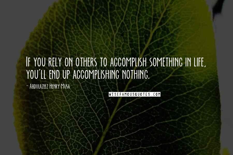 Abdulazeez Henry Musa Quotes: If you rely on others to accomplish something in life, you'll end up accomplishing nothing.