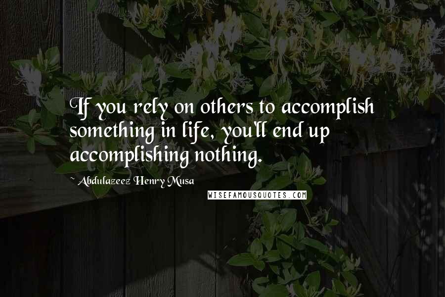 Abdulazeez Henry Musa Quotes: If you rely on others to accomplish something in life, you'll end up accomplishing nothing.