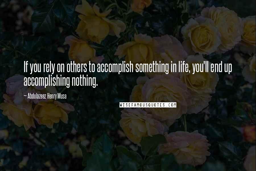 Abdulazeez Henry Musa Quotes: If you rely on others to accomplish something in life, you'll end up accomplishing nothing.