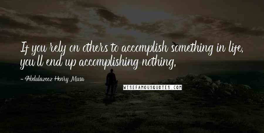 Abdulazeez Henry Musa Quotes: If you rely on others to accomplish something in life, you'll end up accomplishing nothing.