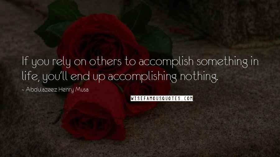 Abdulazeez Henry Musa Quotes: If you rely on others to accomplish something in life, you'll end up accomplishing nothing.