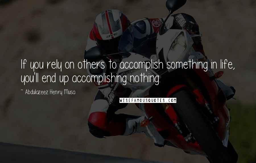Abdulazeez Henry Musa Quotes: If you rely on others to accomplish something in life, you'll end up accomplishing nothing.
