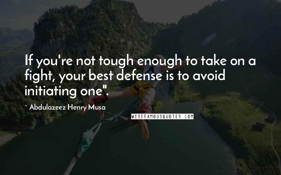 Abdulazeez Henry Musa Quotes: If you're not tough enough to take on a fight, your best defense is to avoid initiating one".