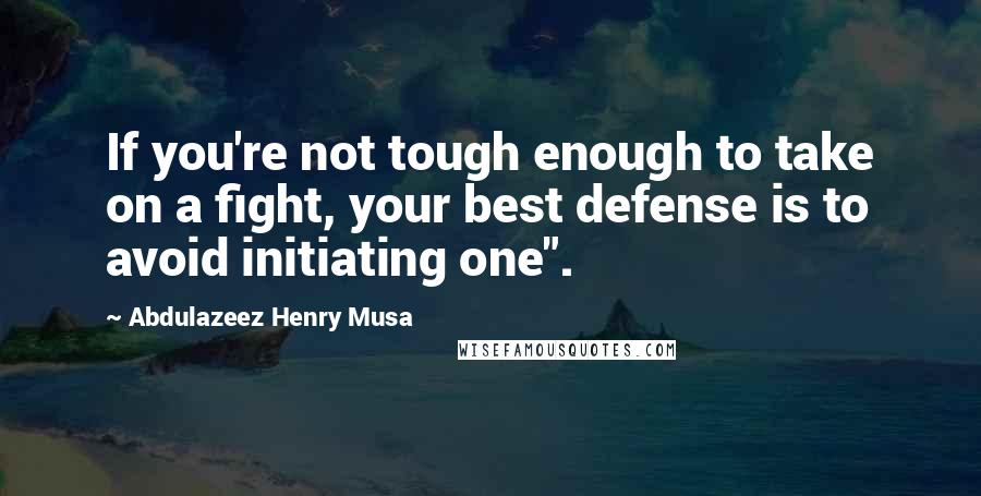 Abdulazeez Henry Musa Quotes: If you're not tough enough to take on a fight, your best defense is to avoid initiating one".