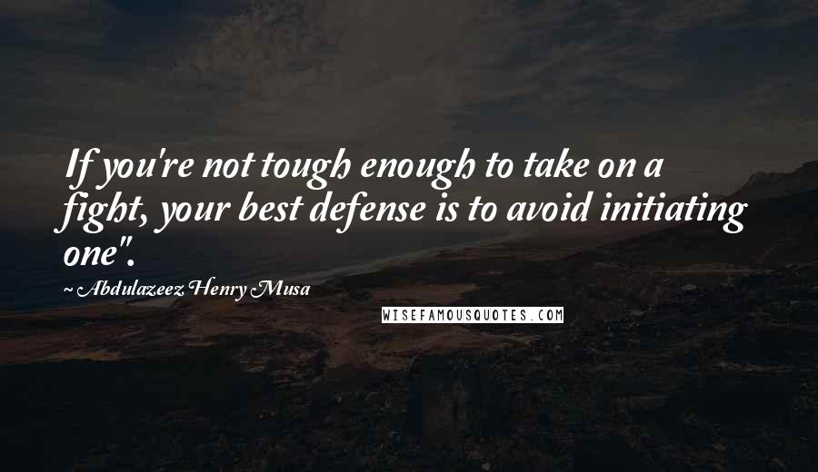 Abdulazeez Henry Musa Quotes: If you're not tough enough to take on a fight, your best defense is to avoid initiating one".