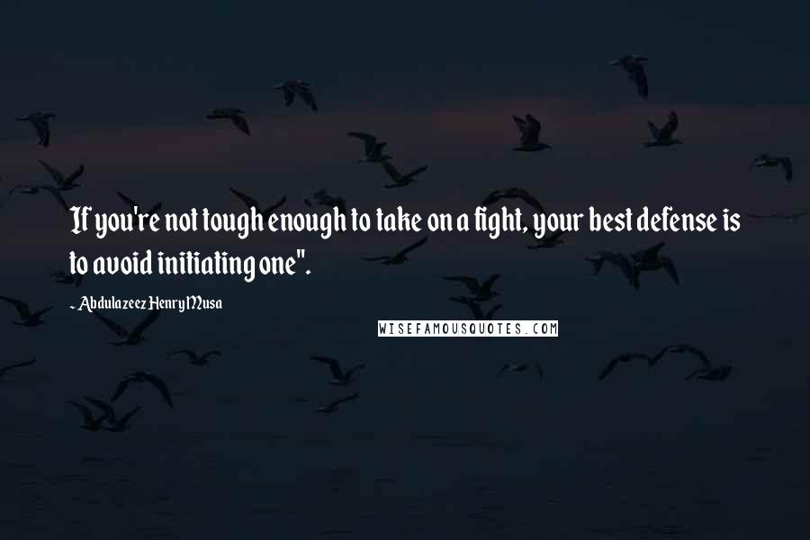 Abdulazeez Henry Musa Quotes: If you're not tough enough to take on a fight, your best defense is to avoid initiating one".