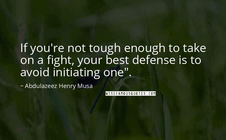 Abdulazeez Henry Musa Quotes: If you're not tough enough to take on a fight, your best defense is to avoid initiating one".