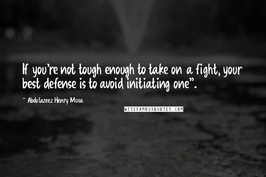 Abdulazeez Henry Musa Quotes: If you're not tough enough to take on a fight, your best defense is to avoid initiating one".