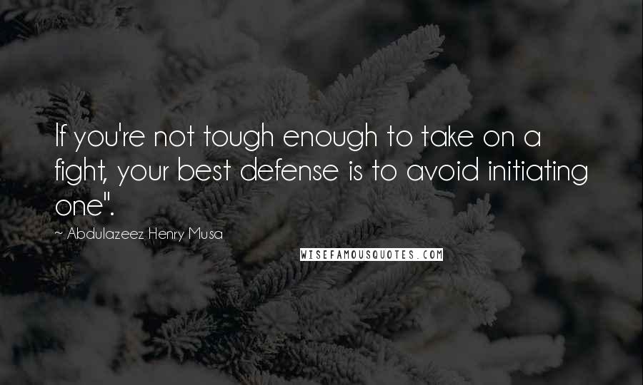 Abdulazeez Henry Musa Quotes: If you're not tough enough to take on a fight, your best defense is to avoid initiating one".