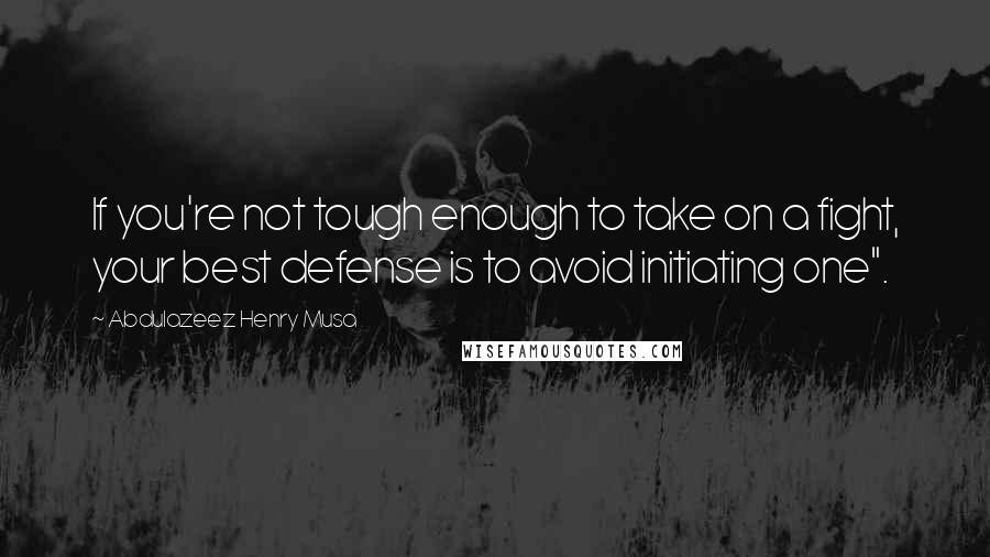 Abdulazeez Henry Musa Quotes: If you're not tough enough to take on a fight, your best defense is to avoid initiating one".