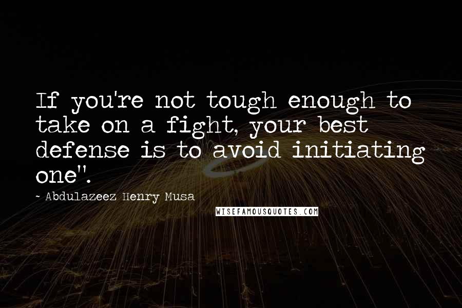 Abdulazeez Henry Musa Quotes: If you're not tough enough to take on a fight, your best defense is to avoid initiating one".