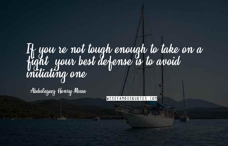 Abdulazeez Henry Musa Quotes: If you're not tough enough to take on a fight, your best defense is to avoid initiating one".