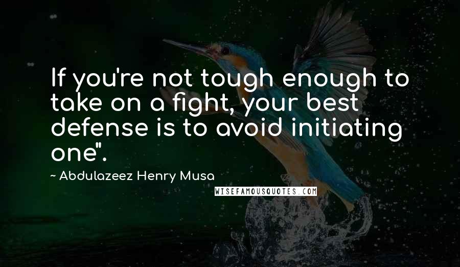 Abdulazeez Henry Musa Quotes: If you're not tough enough to take on a fight, your best defense is to avoid initiating one".