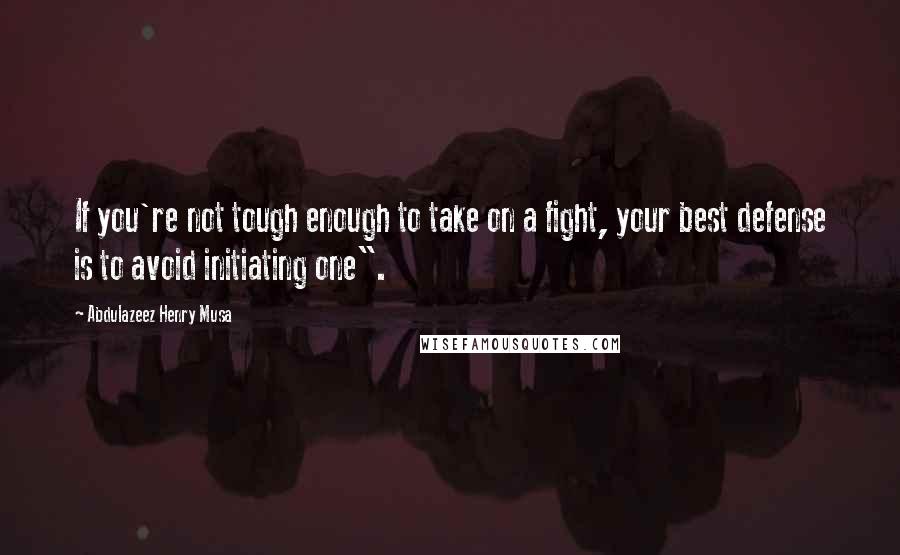 Abdulazeez Henry Musa Quotes: If you're not tough enough to take on a fight, your best defense is to avoid initiating one".