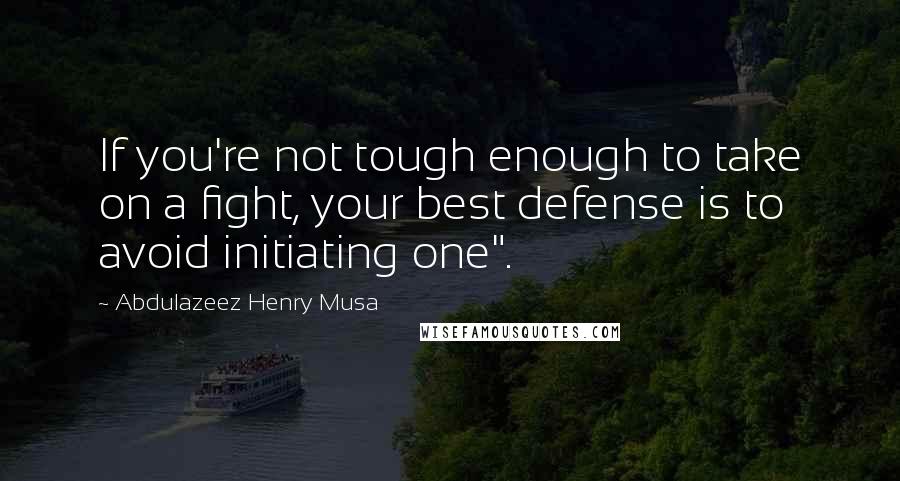 Abdulazeez Henry Musa Quotes: If you're not tough enough to take on a fight, your best defense is to avoid initiating one".