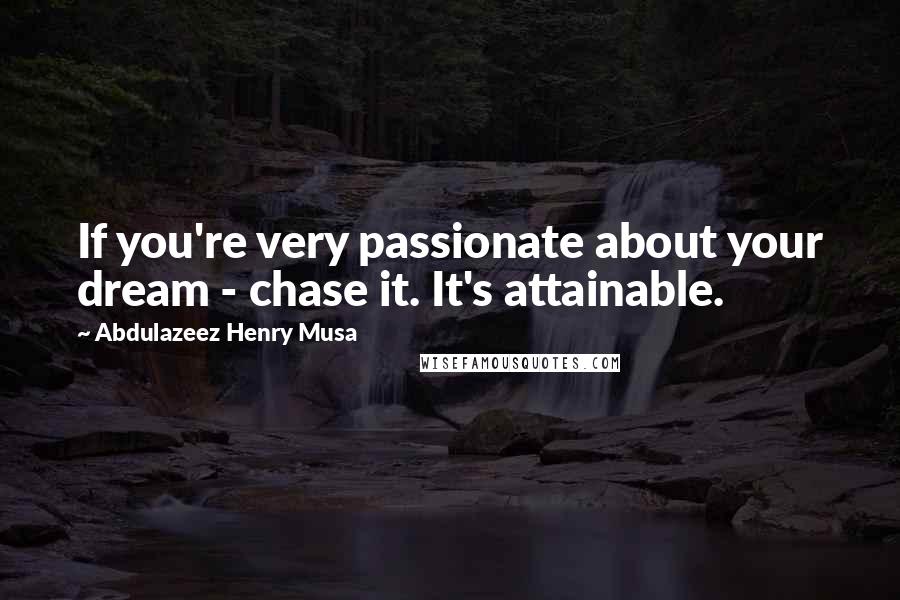 Abdulazeez Henry Musa Quotes: If you're very passionate about your dream - chase it. It's attainable.