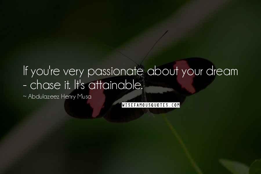 Abdulazeez Henry Musa Quotes: If you're very passionate about your dream - chase it. It's attainable.