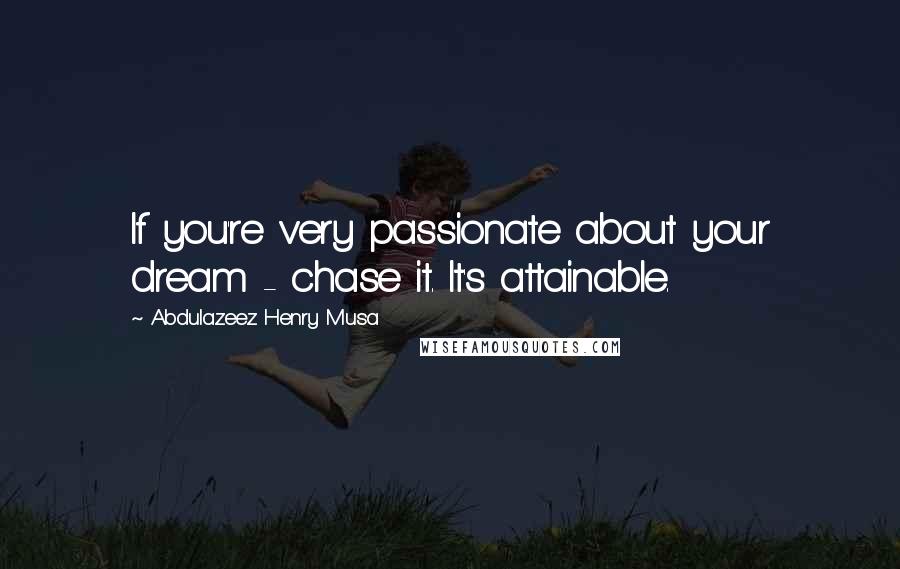 Abdulazeez Henry Musa Quotes: If you're very passionate about your dream - chase it. It's attainable.