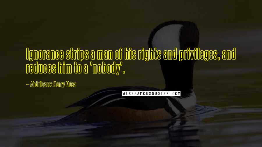 Abdulazeez Henry Musa Quotes: Ignorance strips a man of his rights and privileges, and reduces him to a 'nobody'.