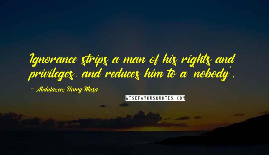 Abdulazeez Henry Musa Quotes: Ignorance strips a man of his rights and privileges, and reduces him to a 'nobody'.