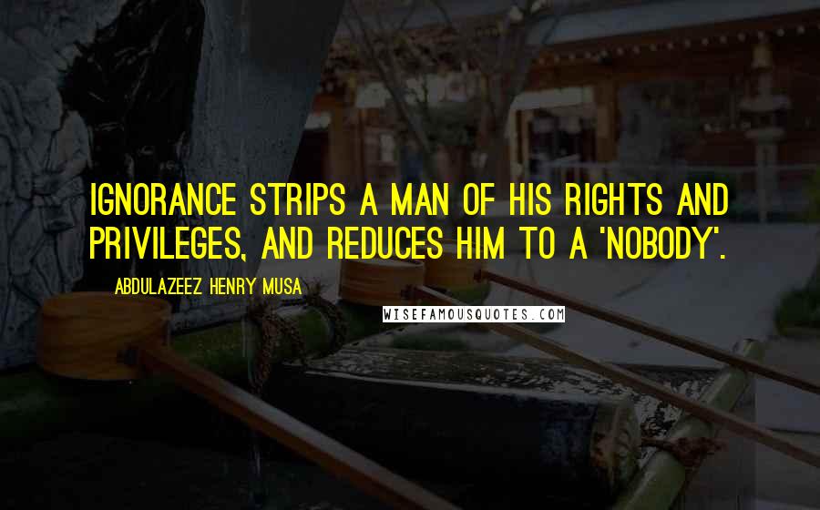 Abdulazeez Henry Musa Quotes: Ignorance strips a man of his rights and privileges, and reduces him to a 'nobody'.