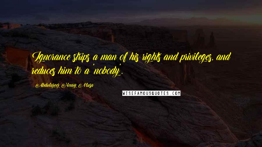 Abdulazeez Henry Musa Quotes: Ignorance strips a man of his rights and privileges, and reduces him to a 'nobody'.