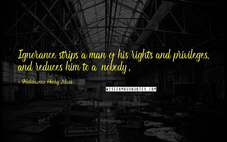 Abdulazeez Henry Musa Quotes: Ignorance strips a man of his rights and privileges, and reduces him to a 'nobody'.