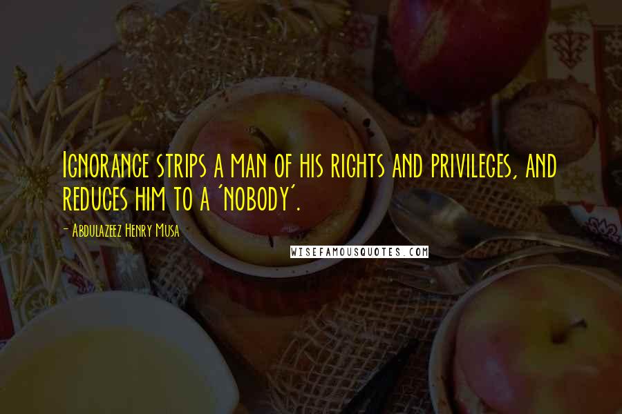 Abdulazeez Henry Musa Quotes: Ignorance strips a man of his rights and privileges, and reduces him to a 'nobody'.