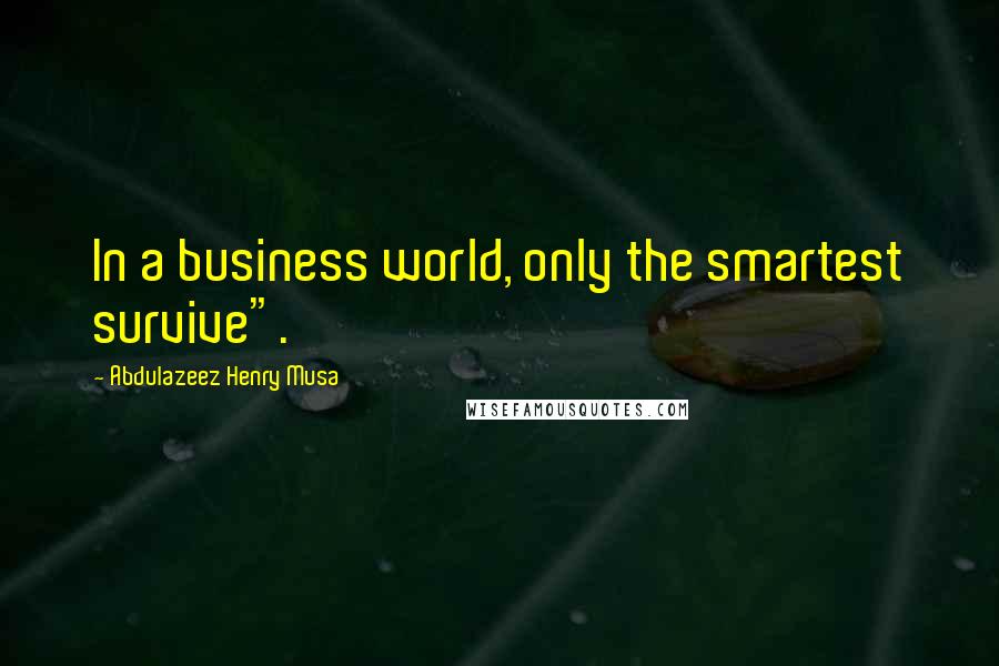 Abdulazeez Henry Musa Quotes: In a business world, only the smartest survive".