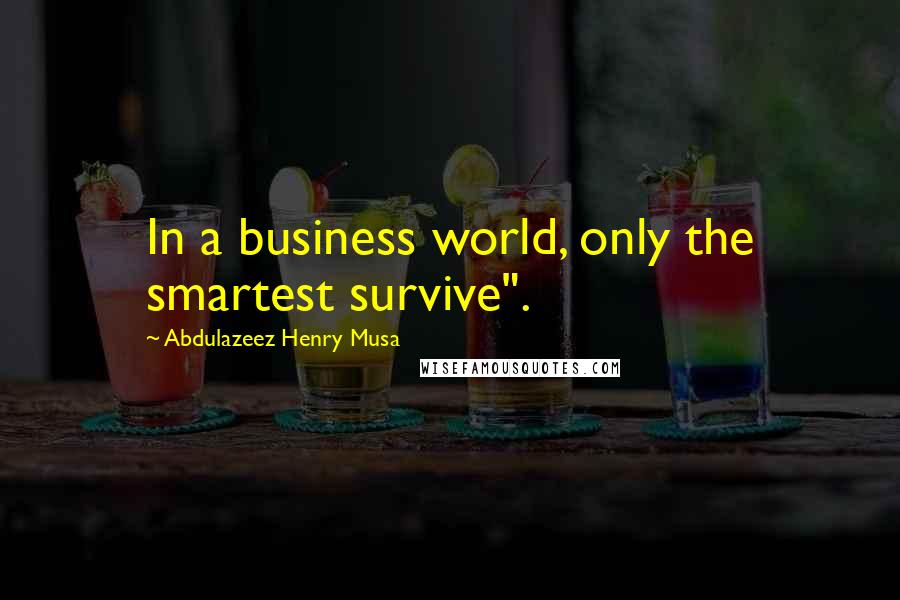 Abdulazeez Henry Musa Quotes: In a business world, only the smartest survive".