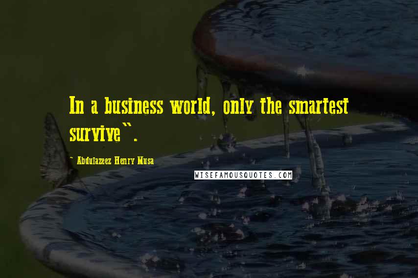 Abdulazeez Henry Musa Quotes: In a business world, only the smartest survive".