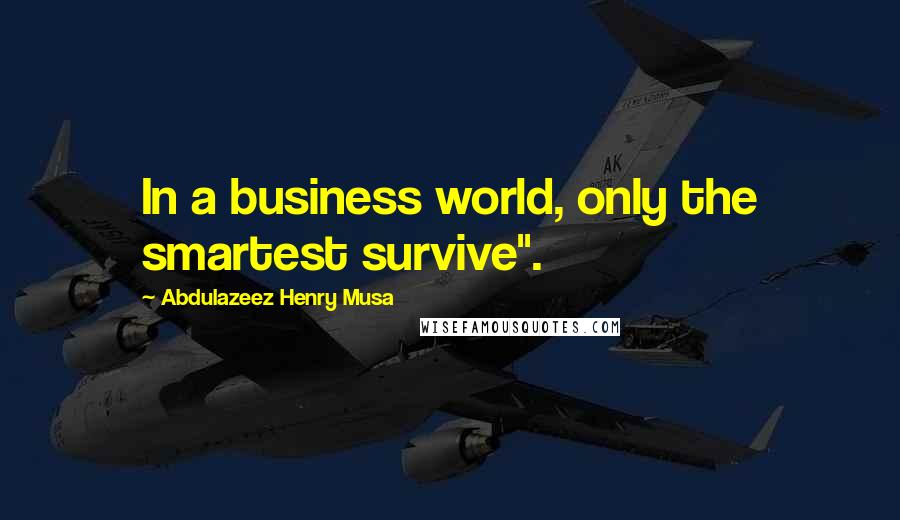 Abdulazeez Henry Musa Quotes: In a business world, only the smartest survive".