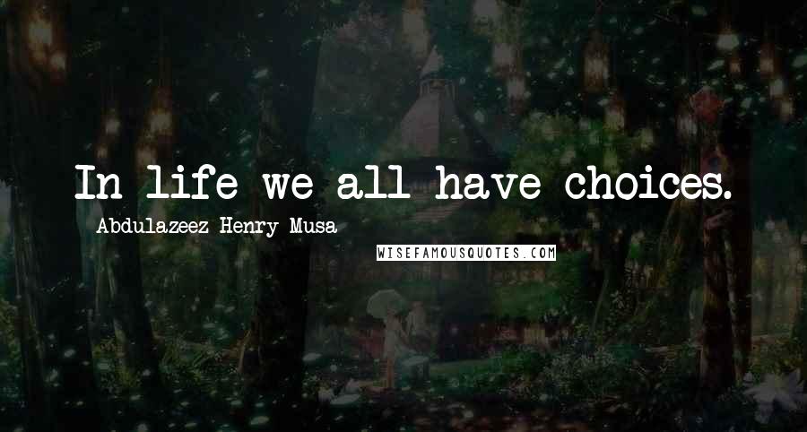 Abdulazeez Henry Musa Quotes: In life we all have choices.