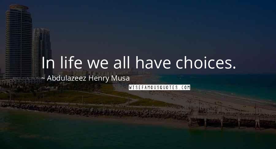 Abdulazeez Henry Musa Quotes: In life we all have choices.