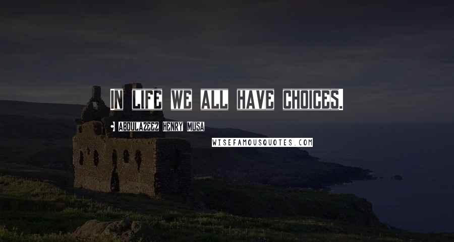 Abdulazeez Henry Musa Quotes: In life we all have choices.