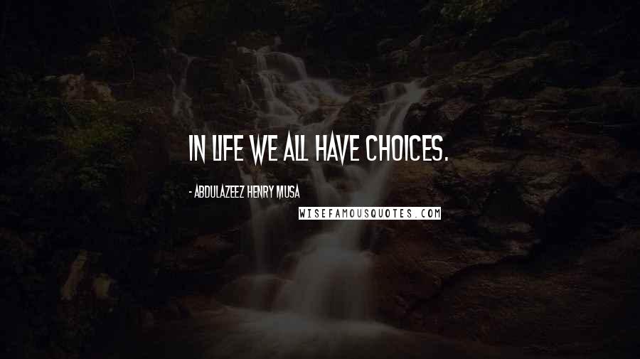 Abdulazeez Henry Musa Quotes: In life we all have choices.