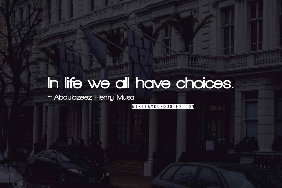 Abdulazeez Henry Musa Quotes: In life we all have choices.